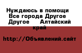 Нуждаюсь в помощи - Все города Другое » Другое   . Алтайский край